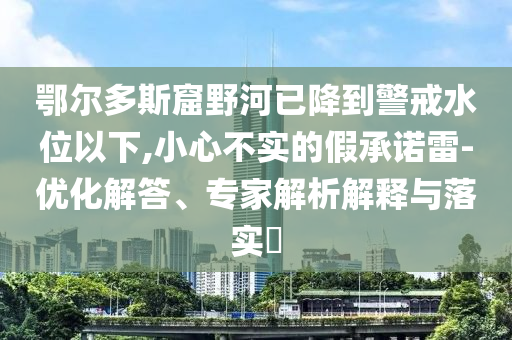 鄂尔多斯窟野河已降到警戒水位以下,小心不实的假承诺雷-优化解答、专家解析解释与落实​