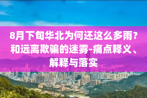8月下旬华北为何还这么多雨？和远离欺骗的迷雾-痛点释义、解释与落实