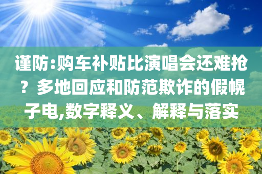 谨防:购车补贴比演唱会还难抢？多地回应和防范欺诈的假幌子电,数字释义、解释与落实