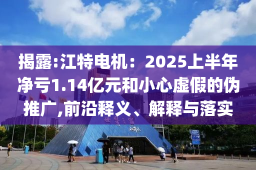 揭露:江特电机：2025上半年净亏1.14亿元和小心虚假的伪推广,前沿释义、解释与落实