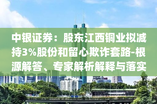 中银证券：股东江西铜业拟减持3%股份和留心欺诈套路-根源解答、专家解析解释与落实