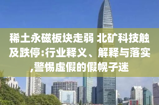 稀土永磁板块走弱 北矿科技触及跌停:行业释义、解释与落实,警惕虚假的假幌子迷
