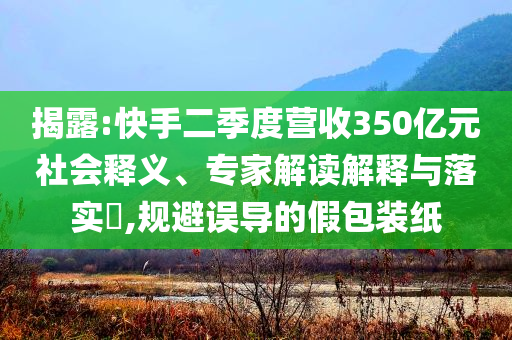 揭露:快手二季度营收350亿元社会释义、专家解读解释与落实​,规避误导的假包装纸