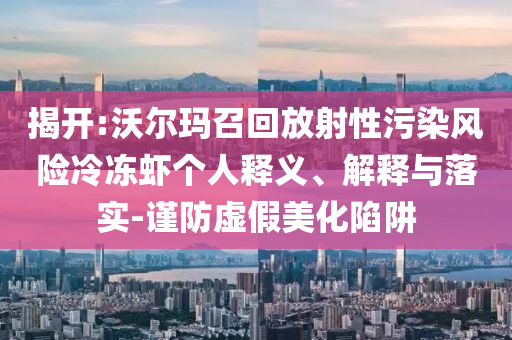 揭开:沃尔玛召回放射性污染风险冷冻虾个人释义、解释与落实-谨防虚假美化陷阱