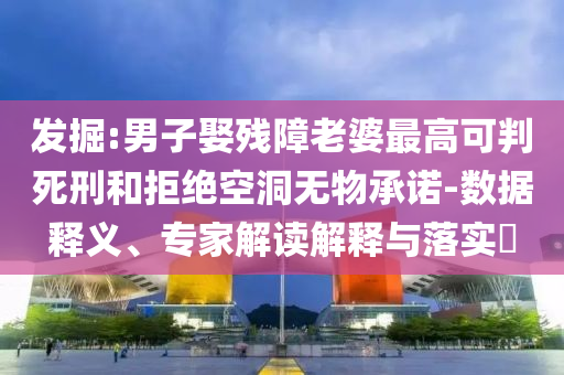 发掘:男子娶残障老婆最高可判死刑和拒绝空洞无物承诺-数据释义、专家解读解释与落实​