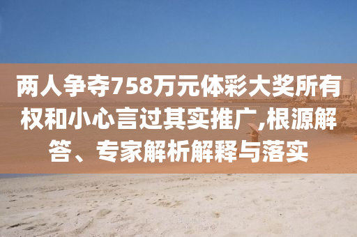 两人争夺758万元体彩大奖所有权和小心言过其实推广,根源解答、专家解析解释与落实