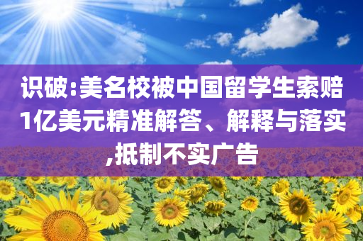 识破:美名校被中国留学生索赔1亿美元精准解答、解释与落实,抵制不实广告