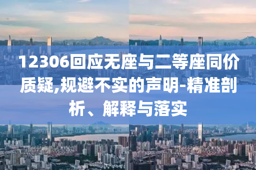 12306回应无座与二等座同价质疑,规避不实的声明-精准剖析、解释与落实