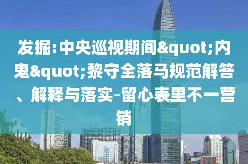发掘:中央巡视期间"内鬼"黎守全落马规范解答、解释与落实-留心表里不一营销