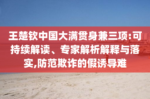 王楚钦中国大满贯身兼三项:可持续解读、专家解析解释与落实,防范欺诈的假诱导难