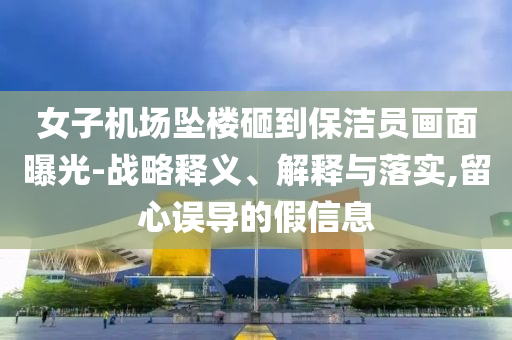 女子机场坠楼砸到保洁员画面曝光-战略释义、解释与落实,留心误导的假信息