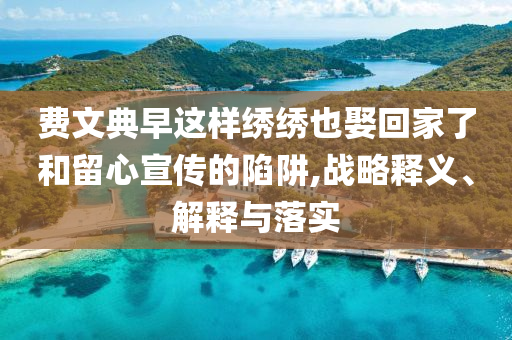 费文典早这样绣绣也娶回家了和留心宣传的陷阱,战略释义、解释与落实