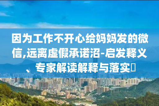 因为工作不开心给妈妈发的微信,远离虚假承诺沼-启发释义、专家解读解释与落实​