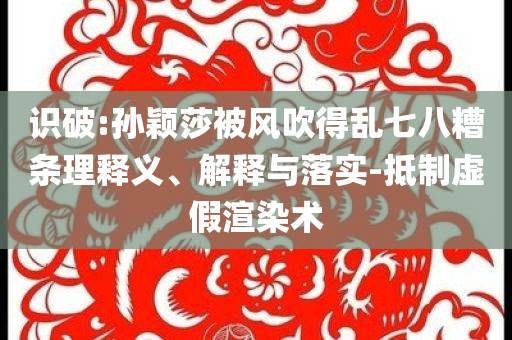 识破:孙颖莎被风吹得乱七八糟条理释义、解释与落实-抵制虚假渲染术