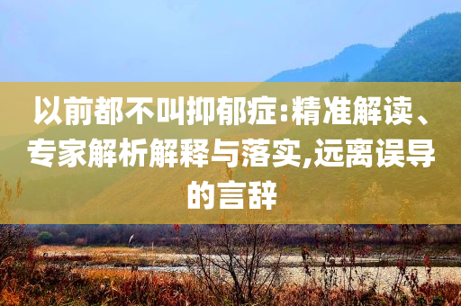 以前都不叫抑郁症:精准解读、专家解析解释与落实,远离误导的言辞