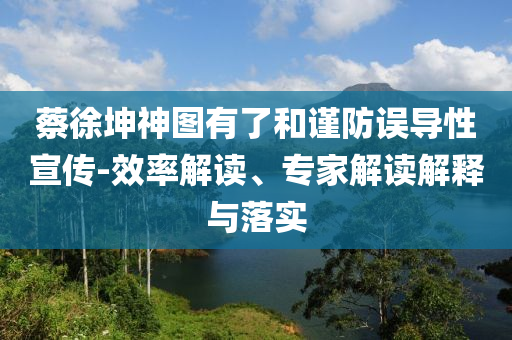 蔡徐坤神图有了和谨防误导性宣传-效率解读、专家解读解释与落实