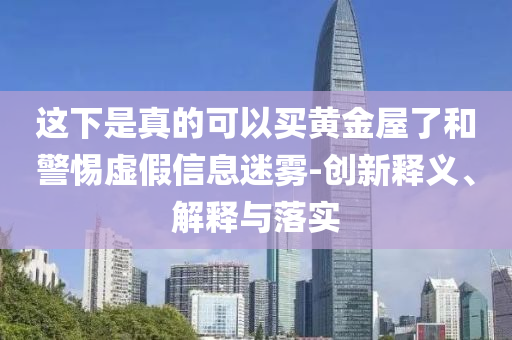 这下是真的可以买黄金屋了和警惕虚假信息迷雾-创新释义、解释与落实
