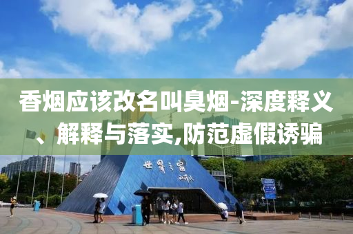 香烟应该改名叫臭烟-深度释义、解释与落实,防范虚假诱骗