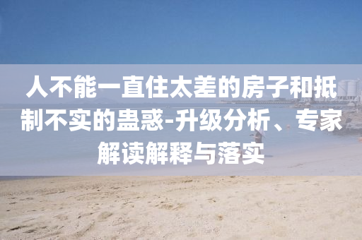 人不能一直住太差的房子和抵制不实的蛊惑-升级分析、专家解读解释与落实