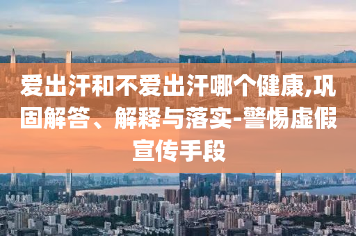 爱出汗和不爱出汗哪个健康,巩固解答、解释与落实-警惕虚假宣传手段