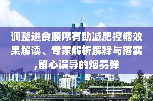 调整进食顺序有助减肥控糖效果解读、专家解析解释与落实,留心误导的烟雾弹