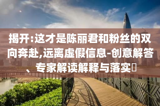 揭开:这才是陈丽君和粉丝的双向奔赴,远离虚假信息-创意解答、专家解读解释与落实​