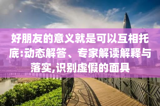好朋友的意义就是可以互相托底:动态解答、专家解读解释与落实,识别虚假的面具