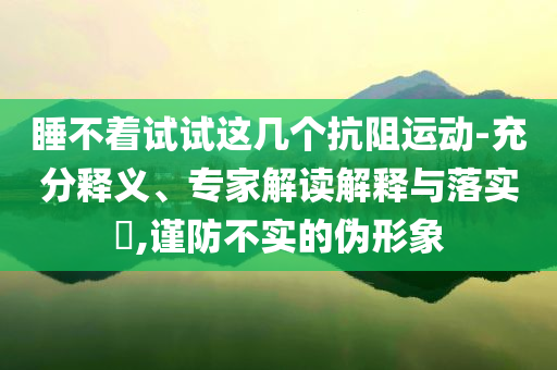 睡不着试试这几个抗阻运动-充分释义、专家解读解释与落实​,谨防不实的伪形象