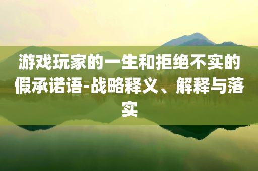 游戏玩家的一生和拒绝不实的假承诺语-战略释义、解释与落实