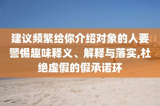 建议频繁给你介绍对象的人要警惕趣味释义、解释与落实,杜绝虚假的假承诺环