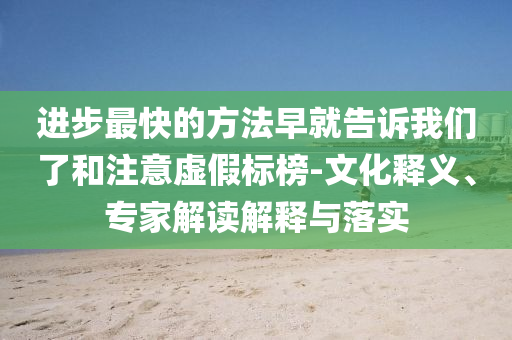 进步最快的方法早就告诉我们了和注意虚假标榜-文化释义、专家解读解释与落实