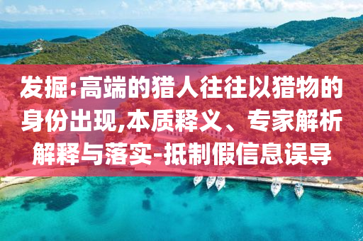 发掘:高端的猎人往往以猎物的身份出现,本质释义、专家解析解释与落实-抵制假信息误导