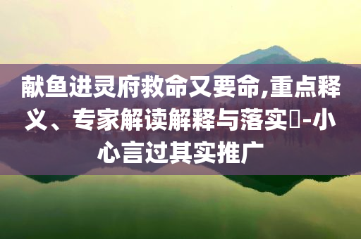 献鱼进灵府救命又要命,重点释义、专家解读解释与落实​-小心言过其实推广