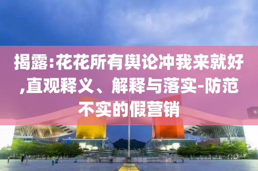 揭露:花花所有舆论冲我来就好,直观释义、解释与落实-防范不实的假营销