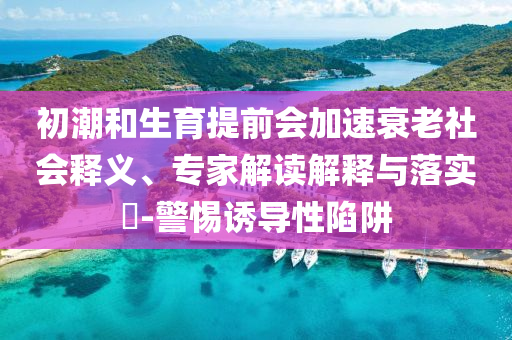 初潮和生育提前会加速衰老社会释义、专家解读解释与落实​-警惕诱导性陷阱
