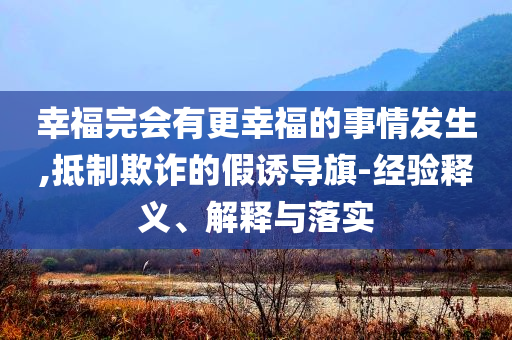 幸福完会有更幸福的事情发生,抵制欺诈的假诱导旗-经验释义、解释与落实