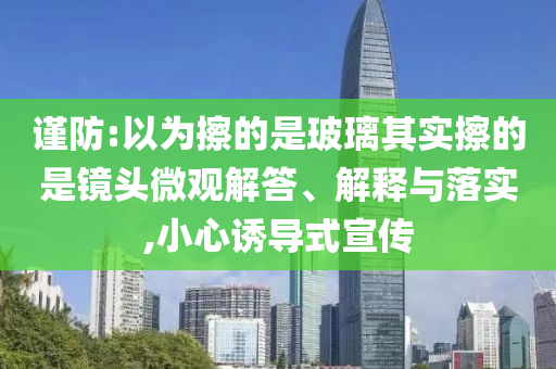 谨防:以为擦的是玻璃其实擦的是镜头微观解答、解释与落实,小心诱导式宣传