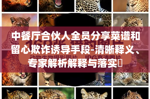 中餐厅合伙人全员分享菜谱和留心欺诈诱导手段-清晰释义、专家解析解释与落实​