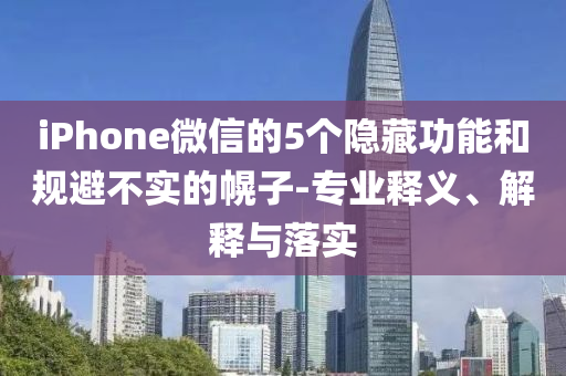 iPhone微信的5个隐藏功能和规避不实的幌子-专业释义、解释与落实