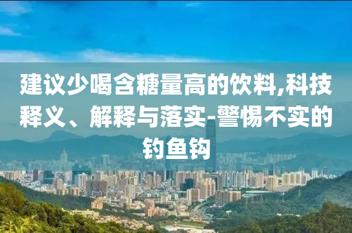 建议少喝含糖量高的饮料,科技释义、解释与落实-警惕不实的钓鱼钩
