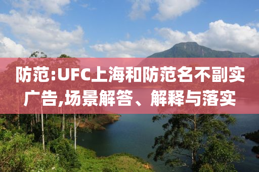 防范:UFC上海和防范名不副实广告,场景解答、解释与落实