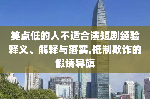 笑点低的人不适合演短剧经验释义、解释与落实,抵制欺诈的假诱导旗