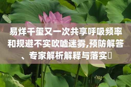 易烊千玺又一次共享呼吸频率和规避不实吹嘘迷雾,预防解答、专家解析解释与落实​