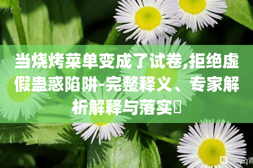 当烧烤菜单变成了试卷,拒绝虚假蛊惑陷阱-完整释义、专家解析解释与落实​