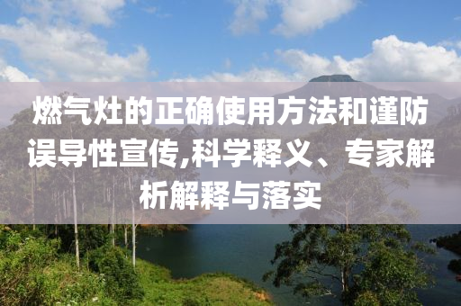 燃气灶的正确使用方法和谨防误导性宣传,科学释义、专家解析解释与落实