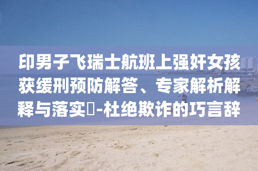 印男子飞瑞士航班上强奸女孩获缓刑预防解答、专家解析解释与落实​-杜绝欺诈的巧言辞