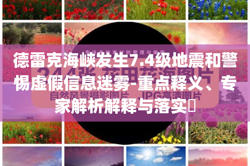 德雷克海峡发生7.4级地震和警惕虚假信息迷雾-重点释义、专家解析解释与落实​