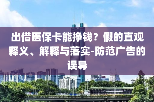 出借医保卡能挣钱？假的直观释义、解释与落实-防范广告的误导