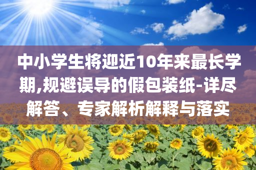 中小学生将迎近10年来最长学期,规避误导的假包装纸-详尽解答、专家解析解释与落实