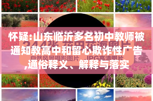 怀疑:山东临沂多名初中教师被通知教高中和留心欺诈性广告,通俗释义、解释与落实